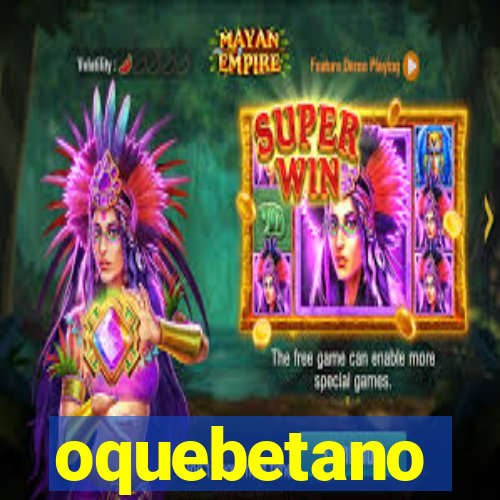 oquebetano